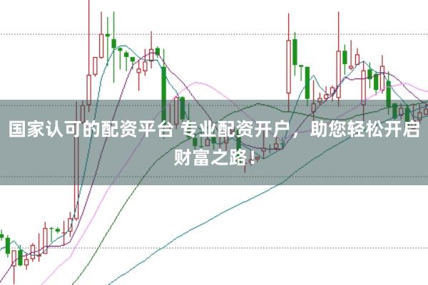 国家认可的配资平台 专业配资开户，助您轻松开启财富之路！