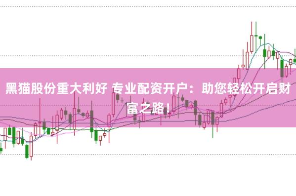 黑猫股份重大利好 专业配资开户：助您轻松开启财富之路！