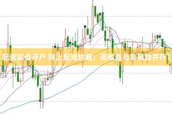 配资实盘开户 网上配资炒股：高收益与高风险并存？