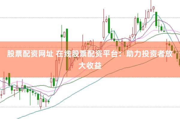 股票配资网址 在线股票配资平台：助力投资者放大收益