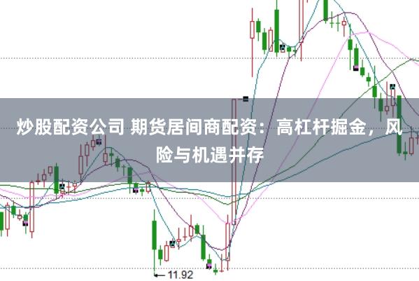 炒股配资公司 期货居间商配资：高杠杆掘金，风险与机遇并存