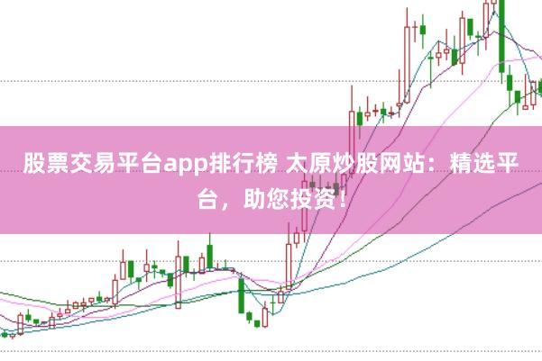 股票交易平台app排行榜 太原炒股网站：精选平台，助您投资！