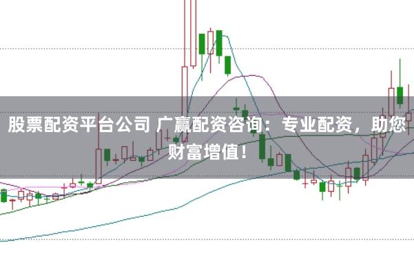 股票配资平台公司 广赢配资咨询：专业配资，助您财富增值！