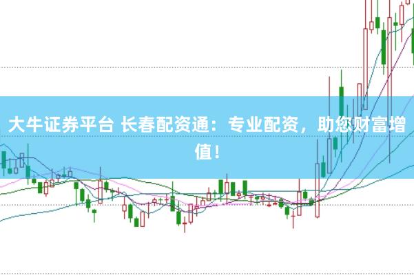 大牛证券平台 长春配资通：专业配资，助您财富增值！