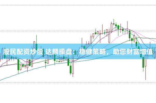 股民配资炒股 达麟操盘：稳健策略，助您财富增值