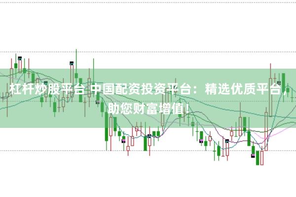 杠杆炒股平台 中国配资投资平台：精选优质平台，助您财富增值！