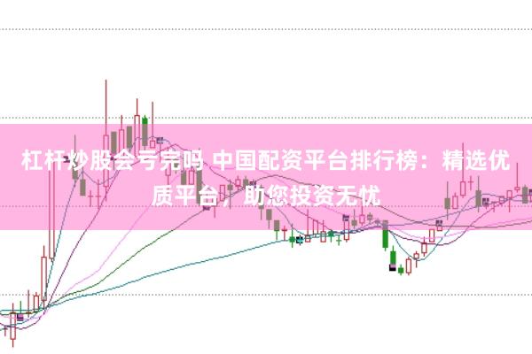 杠杆炒股会亏完吗 中国配资平台排行榜：精选优质平台，助您投资无忧