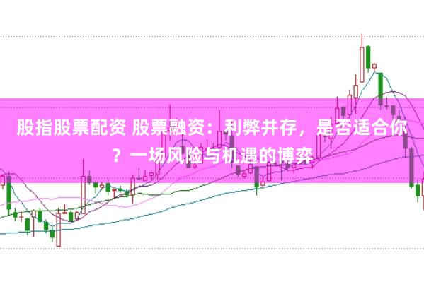 股指股票配资 股票融资：利弊并存，是否适合你？一场风险与机遇的博弈