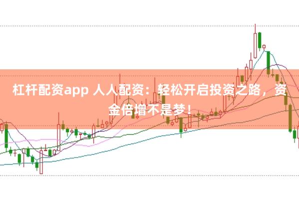 杠杆配资app 人人配资：轻松开启投资之路，资金倍增不是梦！