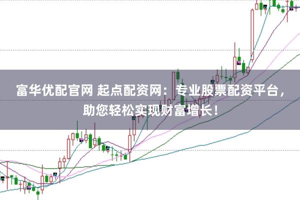 富华优配官网 起点配资网：专业股票配资平台，助您轻松实现财富增长！