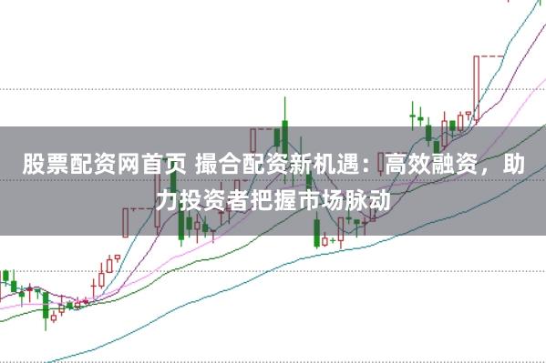 股票配资网首页 撮合配资新机遇：高效融资，助力投资者把握市场脉动