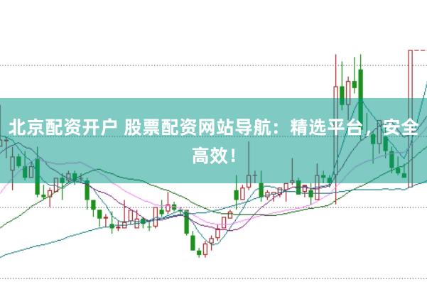 北京配资开户 股票配资网站导航：精选平台，安全高效！