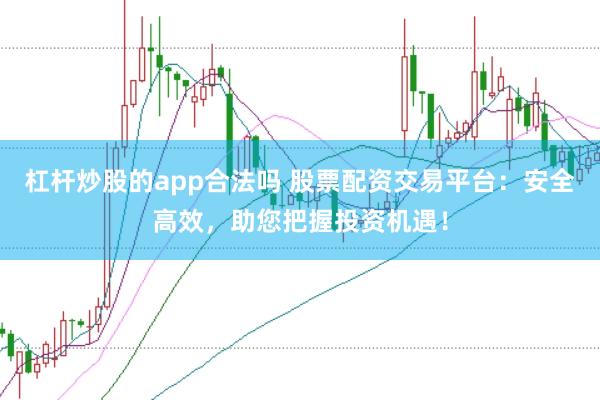 杠杆炒股的app合法吗 股票配资交易平台：安全高效，助您把握投资机遇！