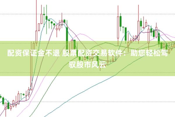 配资保证金不退 股票配资交易软件：助您轻松驾驭股市风云