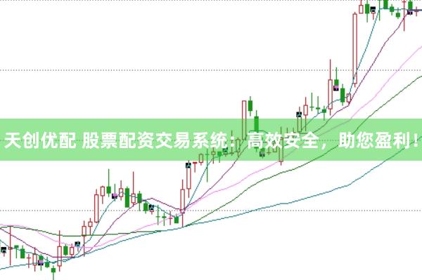天创优配 股票配资交易系统：高效安全，助您盈利！