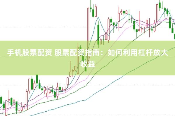 手机股票配资 股票配资指南：如何利用杠杆放大收益