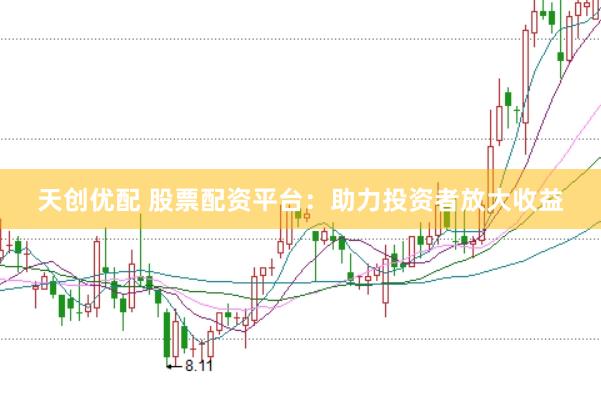 天创优配 股票配资平台：助力投资者放大收益