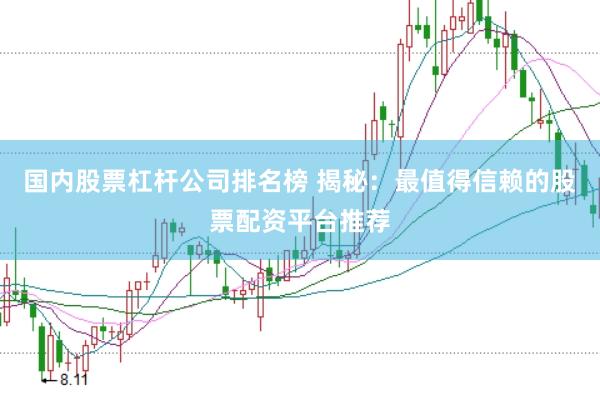 国内股票杠杆公司排名榜 揭秘：最值得信赖的股票配资平台推荐