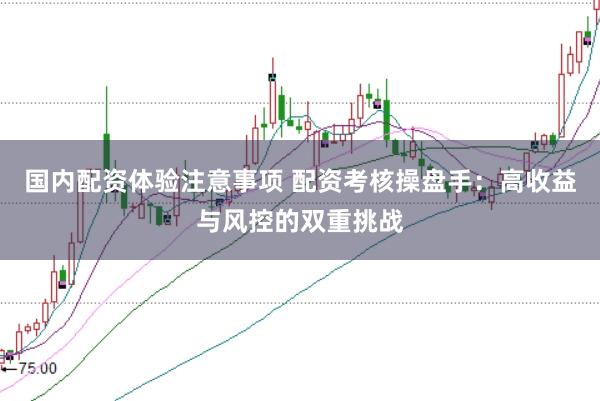 国内配资体验注意事项 配资考核操盘手：高收益与风控的双重挑战