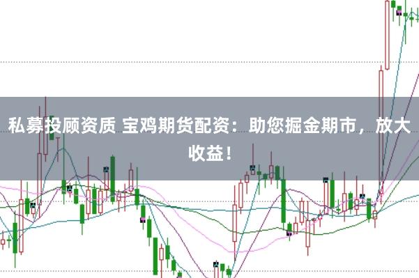 私募投顾资质 宝鸡期货配资：助您掘金期市，放大收益！