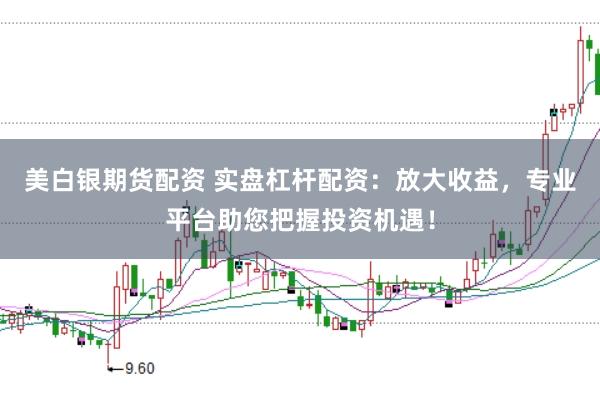 美白银期货配资 实盘杠杆配资：放大收益，专业平台助您把握投资机遇！