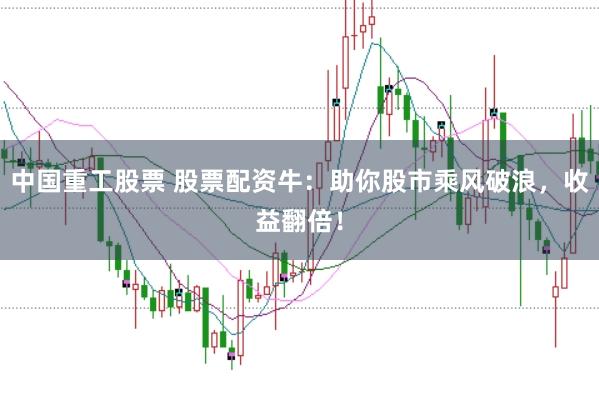 中国重工股票 股票配资牛：助你股市乘风破浪，收益翻倍！