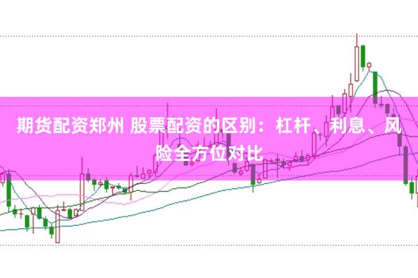 期货配资郑州 股票配资的区别：杠杆、利息、风险全方位对比