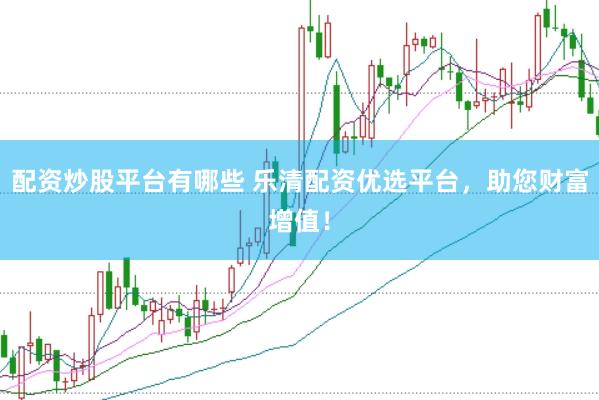 配资炒股平台有哪些 乐清配资优选平台，助您财富增值！