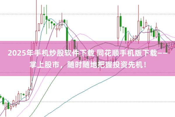 2025年手机炒股软件下载 同花顺手机版下载——掌上股市，随时随地把握投资先机！