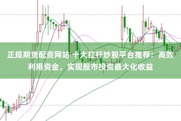 正规期货配资网站 十大杠杆炒股平台推荐：高效利用资金，实现股市投资最大化收益