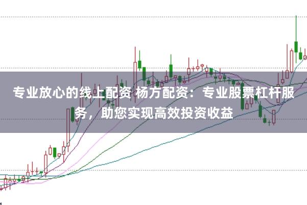 专业放心的线上配资 杨方配资：专业股票杠杆服务，助您实现高效投资收益