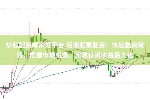 炒股配资哪家好平台 短期股票配资：快速融资策略，把握市场机遇，实现投资收益最大化