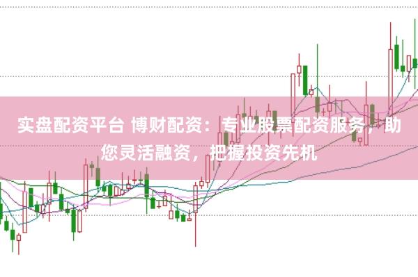 实盘配资平台 博财配资：专业股票配资服务，助您灵活融资，把握投资先机