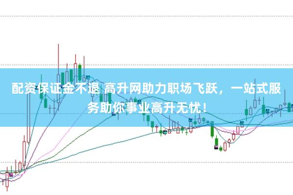 配资保证金不退 高升网助力职场飞跃，一站式服务助你事业高升无忧！