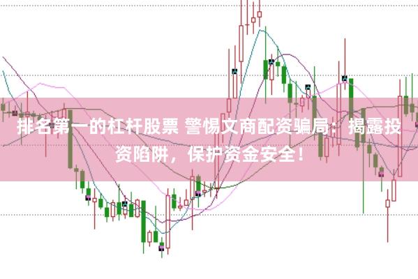 排名第一的杠杆股票 警惕文商配资骗局：揭露投资陷阱，保护资金安全！