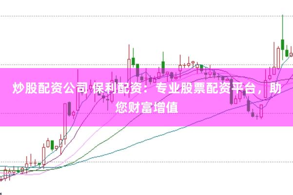 炒股配资公司 保利配资：专业股票配资平台，助您财富增值
