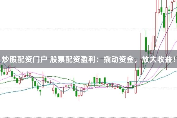炒股配资门户 股票配资盈利：撬动资金，放大收益！