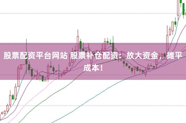 股票配资平台网站 股票补仓配资：放大资金，摊平成本！
