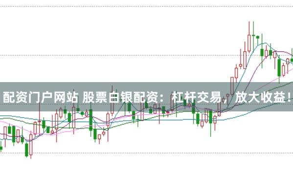 配资门户网站 股票白银配资：杠杆交易，放大收益！