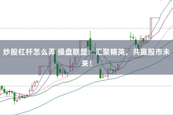炒股杠杆怎么弄 操盘联盟：汇聚精英，共赢股市未来！