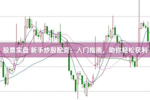 股票实盘 新手炒股配资：入门指南，助你轻松获利