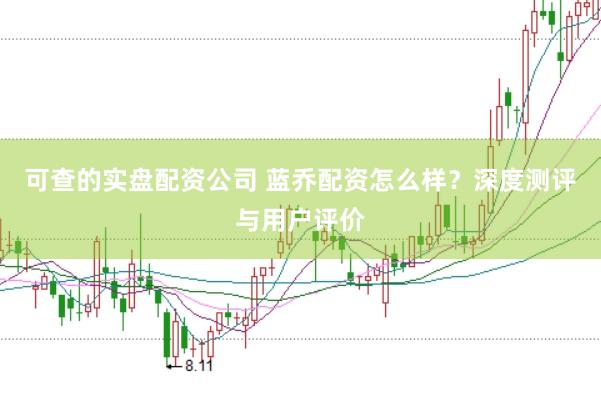 可查的实盘配资公司 蓝乔配资怎么样？深度测评与用户评价
