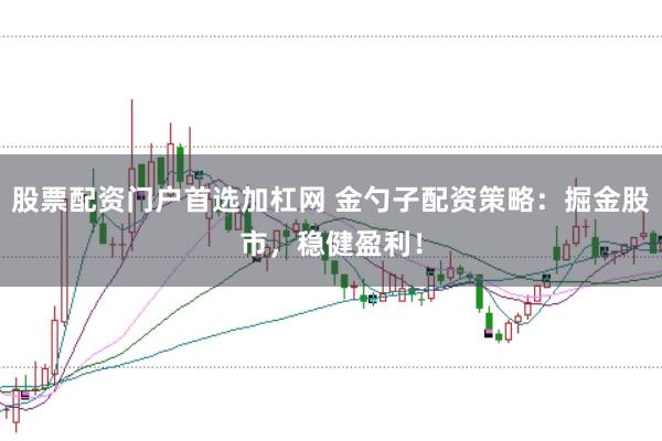股票配资门户首选加杠网 金勺子配资策略：掘金股市，稳健盈利！