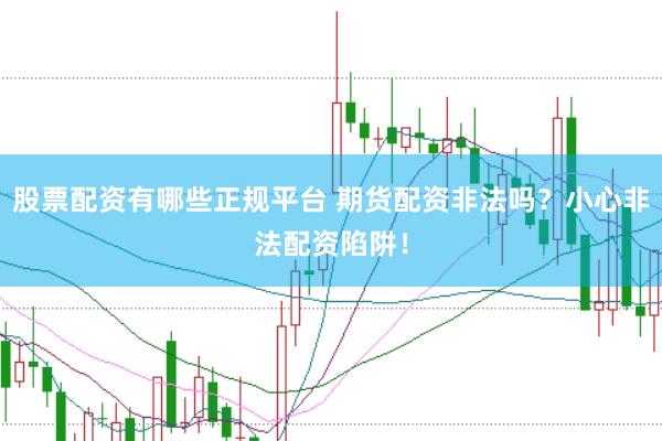 股票配资有哪些正规平台 期货配资非法吗？小心非法配资陷阱！