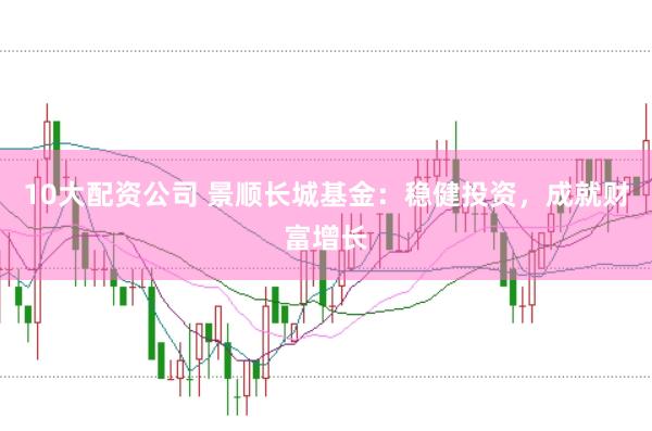 10大配资公司 景顺长城基金：稳健投资，成就财富增长
