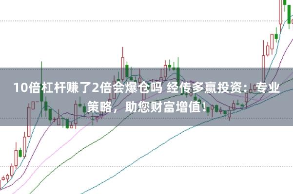 10倍杠杆赚了2倍会爆仓吗 经传多赢投资：专业策略，助您财富增值！