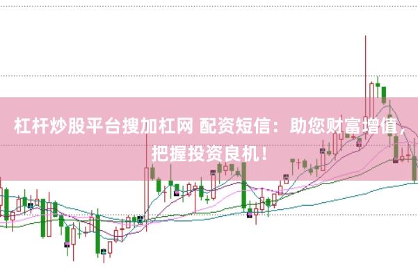 杠杆炒股平台搜加杠网 配资短信：助您财富增值，把握投资良机！