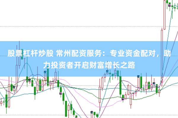 股票杠杆炒股 常州配资服务：专业资金配对，助力投资者开启财富增长之路