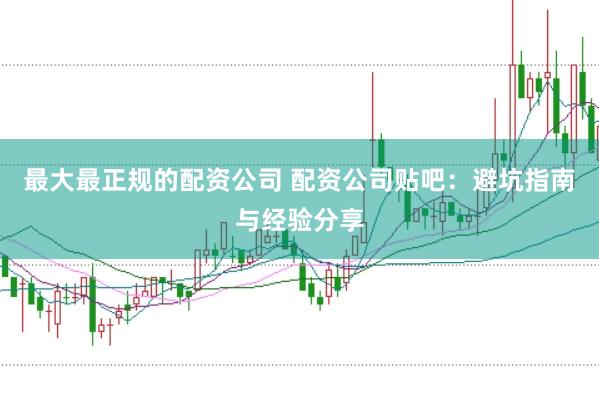 最大最正规的配资公司 配资公司贴吧：避坑指南与经验分享