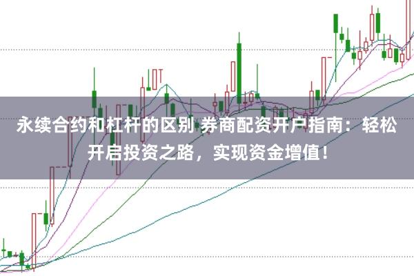 永续合约和杠杆的区别 券商配资开户指南：轻松开启投资之路，实现资金增值！